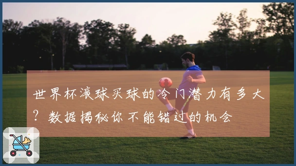 世界杯滚球买球的冷门潜力有多大？数据揭秘你不能错过的机会