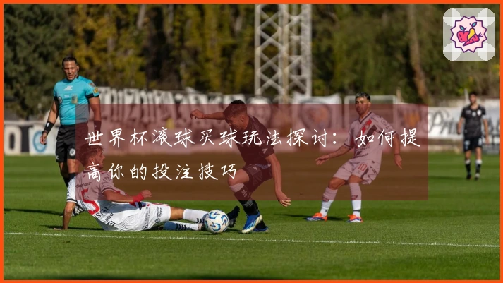 世界杯滚球买球玩法探讨：如何提高你的投注技巧