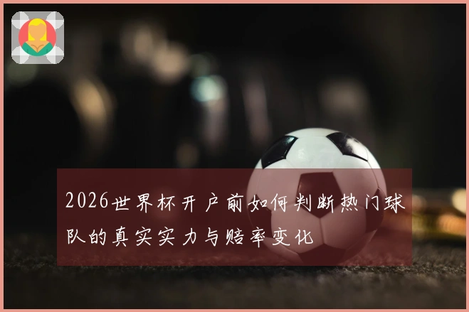 2026世界杯开户前如何判断热门球队的真实实力与赔率变化