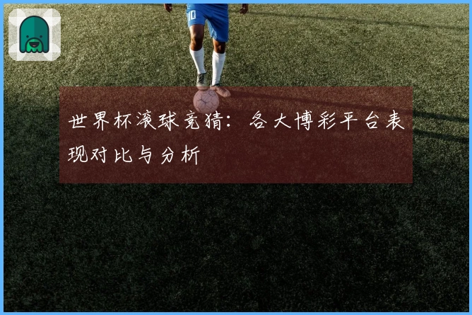 世界杯滚球竞猜：各大博彩平台表现对比与分析