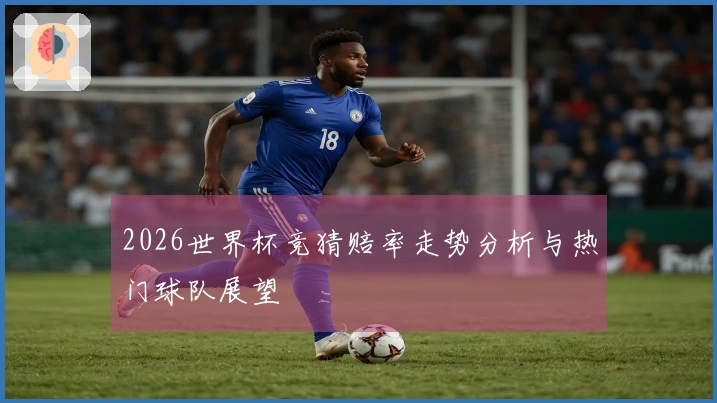 2026世界杯竞猜赔率走势分析与热门球队展望