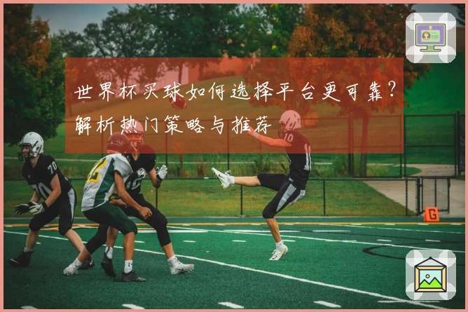 世界杯买球如何选择平台更可靠？解析热门策略与推荐