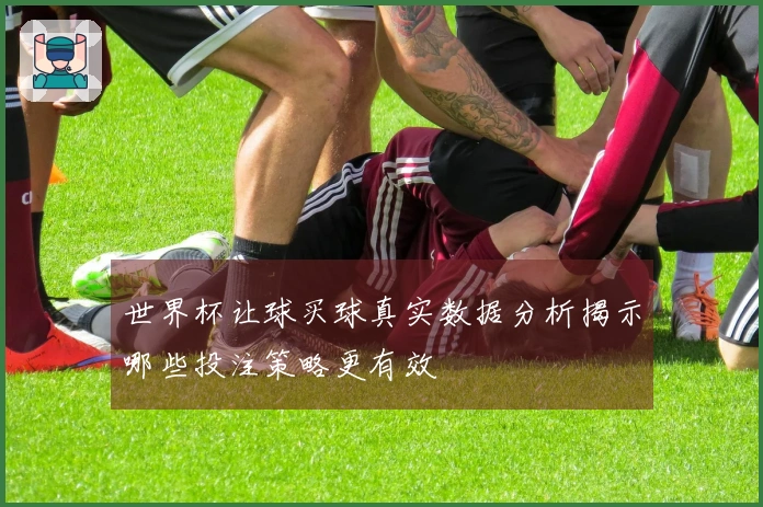 世界杯让球买球真实数据分析揭示哪些投注策略更有效
