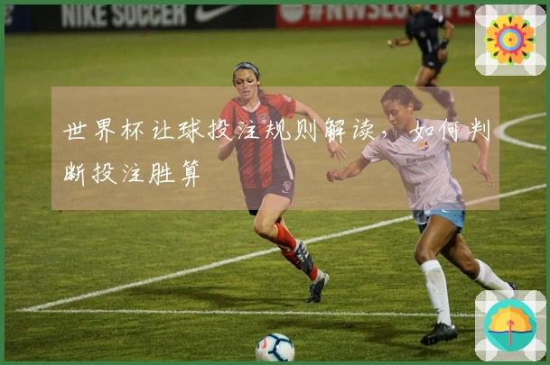 世界杯让球投注规则解读，如何判断投注胜算