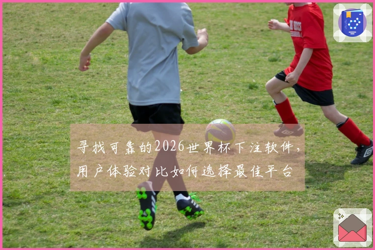 寻找可靠的2026世界杯下注软件，用户体验对比如何选择最佳平台