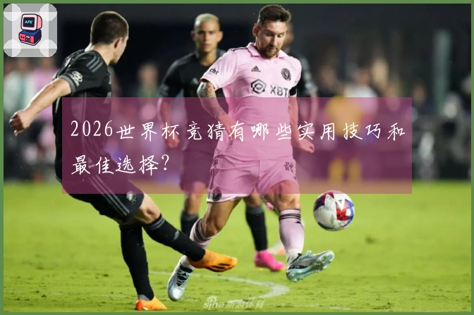 2026世界杯竞猜有哪些实用技巧和最佳选择？