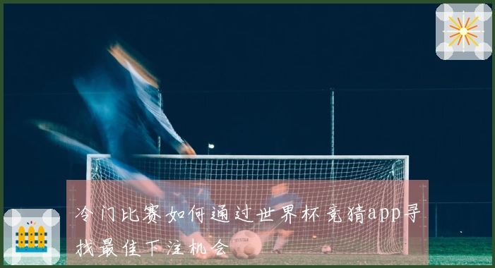 冷门比赛如何通过世界杯竞猜app寻找最佳下注机会