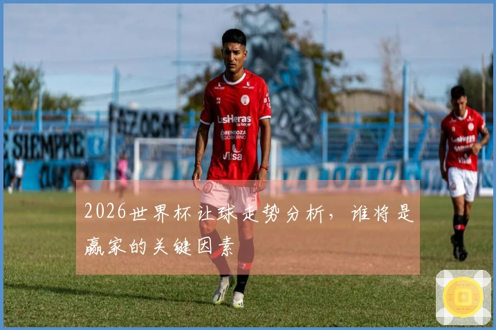 2026世界杯让球走势分析，谁将是赢家的关键因素