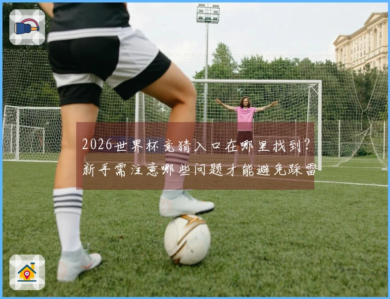2026世界杯竞猜入口在哪里找到？新手需注意哪些问题才能避免踩雷