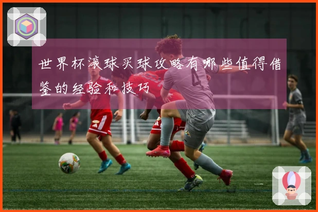 世界杯滚球买球攻略有哪些值得借鉴的经验和技巧