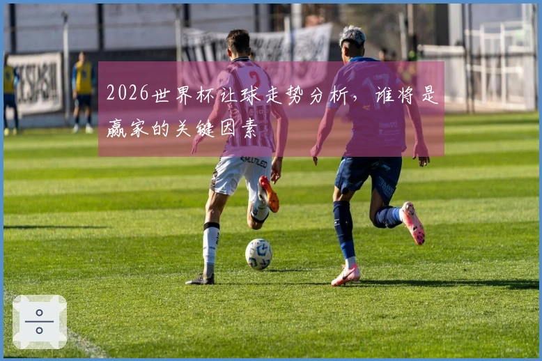 2026世界杯让球走势分析，谁将是赢家的关键因素