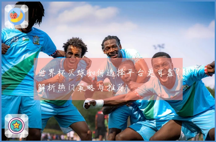世界杯买球如何选择平台更可靠？解析热门策略与推荐