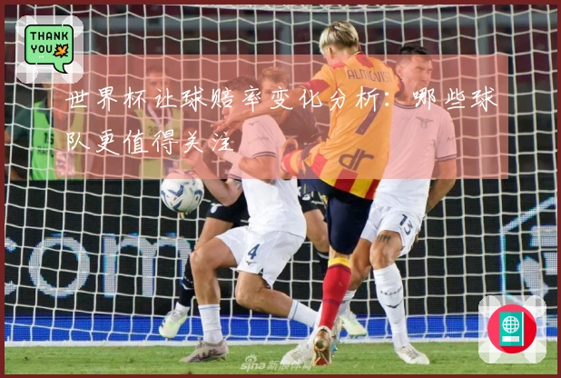 世界杯让球赔率变化分析：哪些球队更值得关注