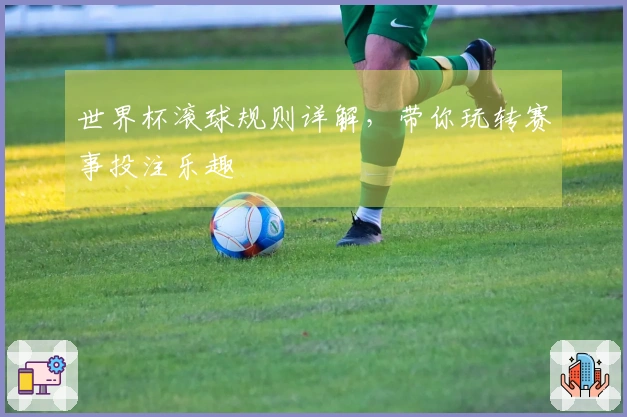 世界杯滚球规则详解，带你玩转赛事投注乐趣