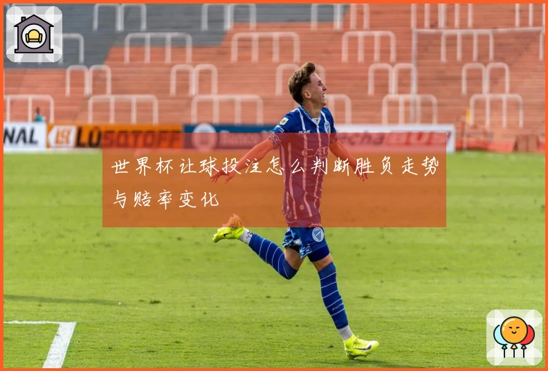 世界杯让球投注怎么判断胜负走势与赔率变化