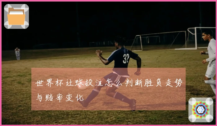 世界杯让球投注怎么判断胜负走势与赔率变化