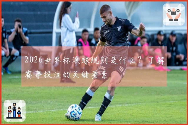 2026世界杯滚球规则是什么？了解赛事投注的关键要素