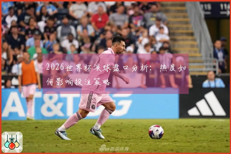 2026世界杯滚球盘口分析：热度如何影响投注策略