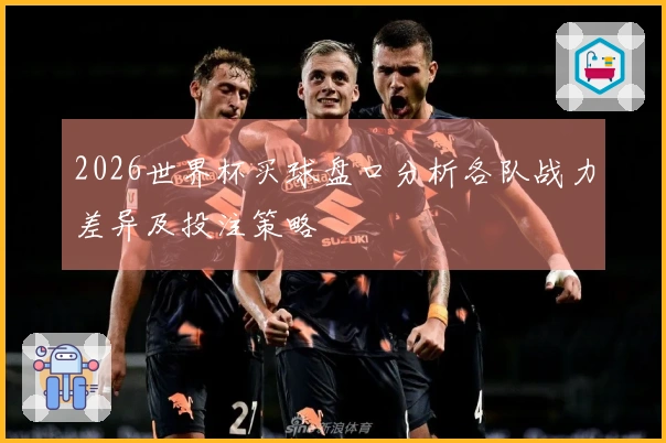 2026世界杯买球盘口分析各队战力差异及投注策略