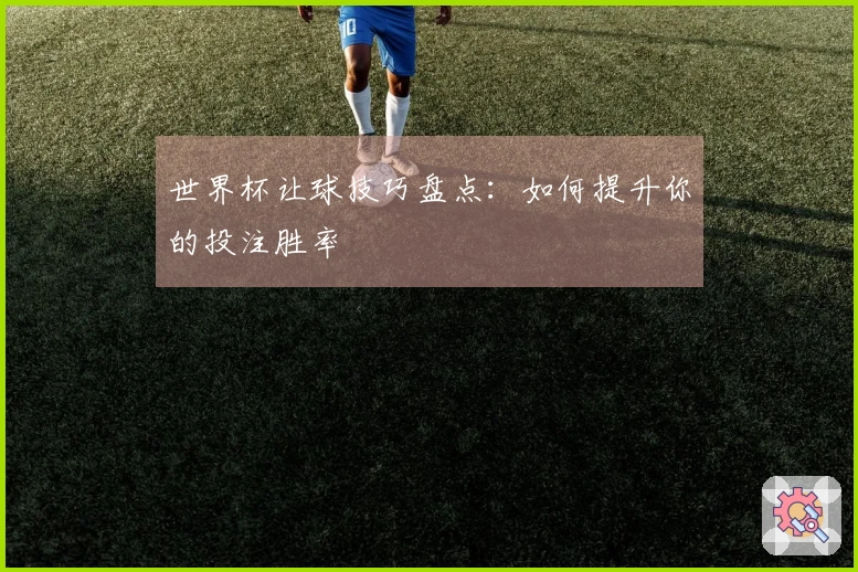 世界杯让球技巧盘点：如何提升你的投注胜率