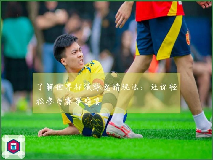 了解世界杯滚球竞猜玩法，让你轻松参与赛事盛宴