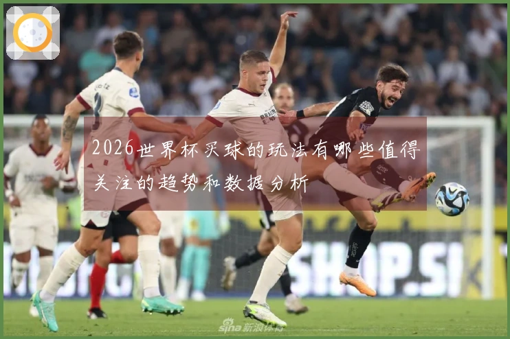 2026世界杯买球的玩法有哪些值得关注的趋势和数据分析