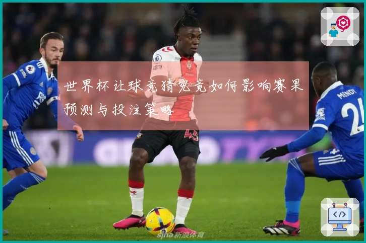 世界杯让球竞猜究竟如何影响赛果预测与投注策略