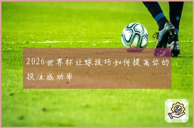 2026世界杯让球技巧如何提高你的投注成功率