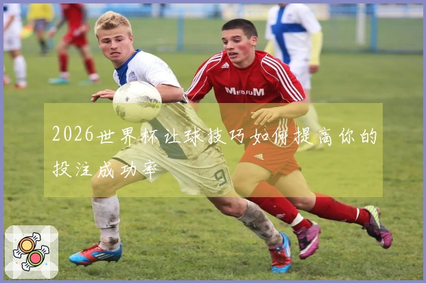 2026世界杯让球技巧如何提高你的投注成功率