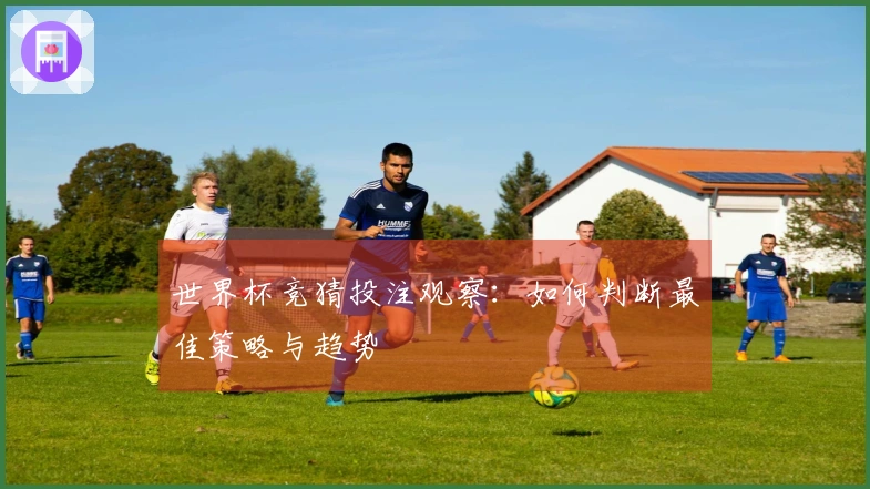 世界杯竞猜投注观察：如何判断最佳策略与趋势