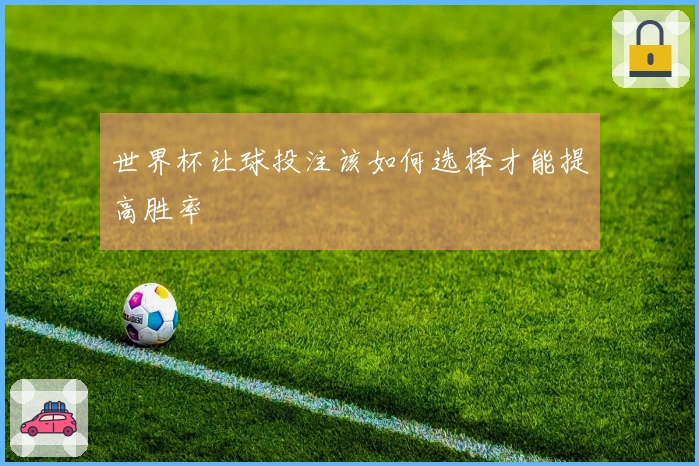 世界杯让球投注该如何选择才能提高胜率