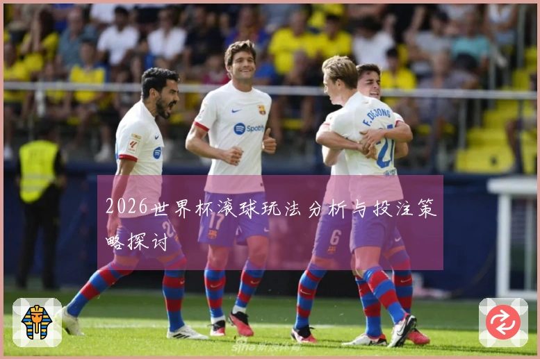 2026世界杯滚球玩法分析与投注策略探讨