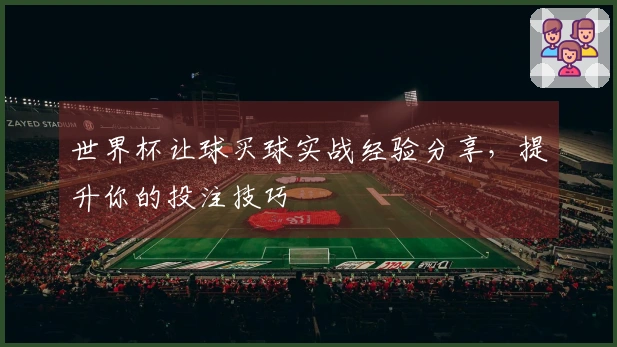 世界杯让球买球实战经验分享，提升你的投注技巧