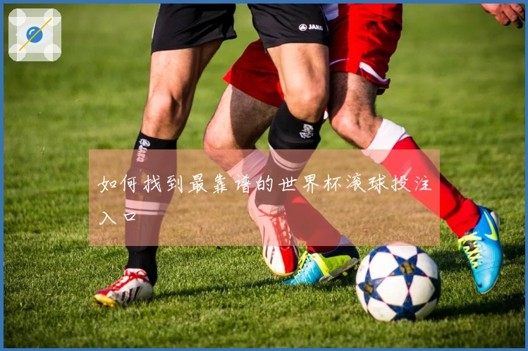 如何找到最靠谱的世界杯滚球投注入口
