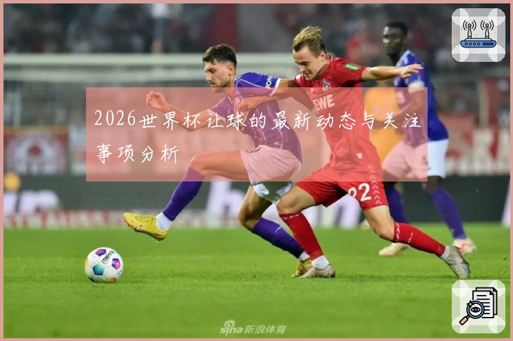 2026世界杯让球的最新动态与关注事项分析