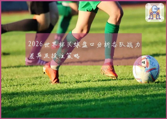2026世界杯买球盘口分析各队战力差异及投注策略