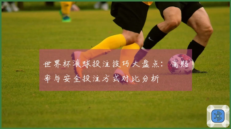 世界杯滚球投注技巧大盘点：高赔率与安全投注方式对比分析