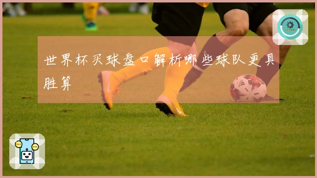 世界杯买球盘口解析哪些球队更具胜算