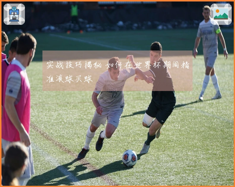 实战技巧揭秘 如何在世界杯期间精准滚球买球