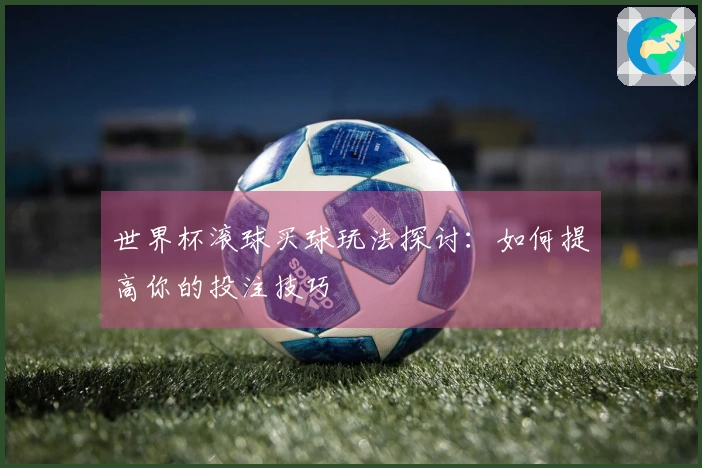 世界杯滚球买球玩法探讨：如何提高你的投注技巧