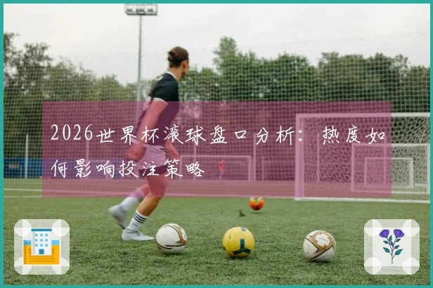 2026世界杯滚球盘口分析：热度如何影响投注策略