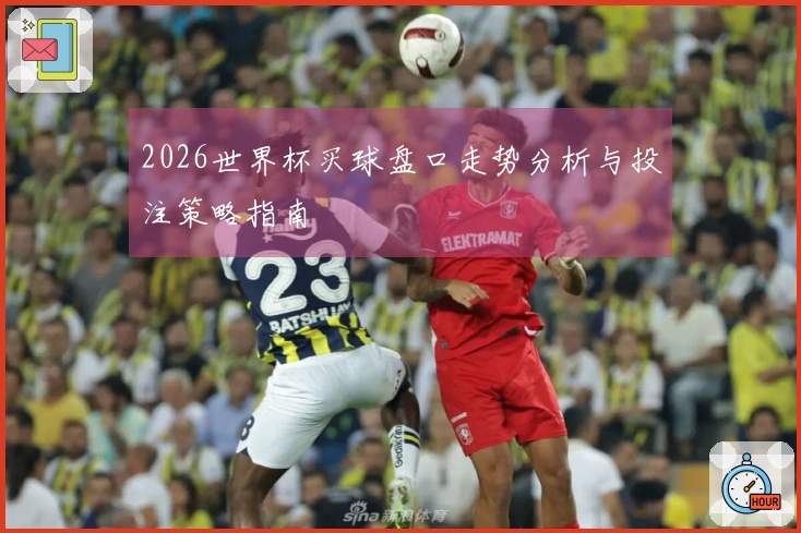2026世界杯买球盘口走势分析与投注策略指南