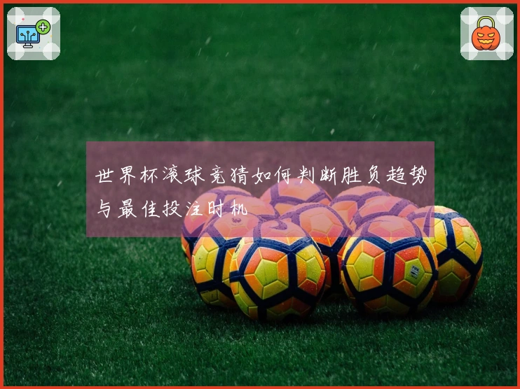 世界杯滚球竞猜如何判断胜负趋势与最佳投注时机