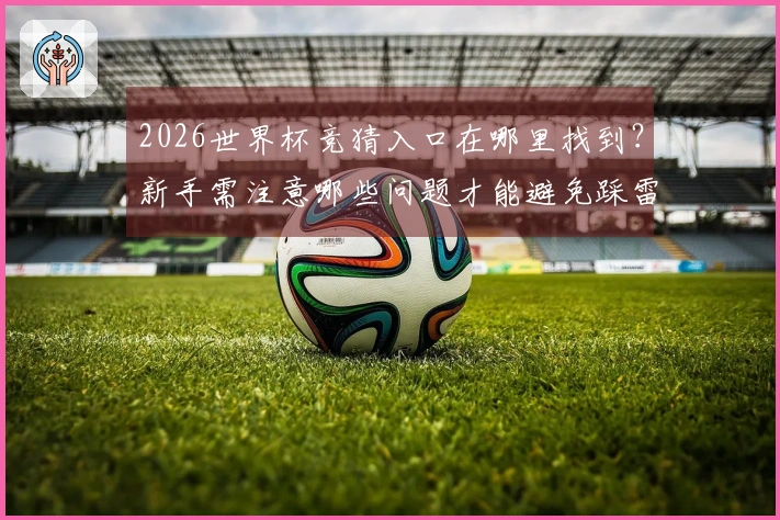 2026世界杯竞猜入口在哪里找到？新手需注意哪些问题才能避免踩雷