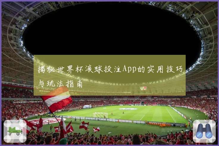 揭秘世界杯滚球投注App的实用技巧与玩法指南