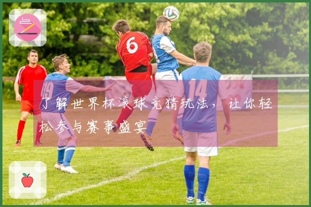 了解世界杯滚球竞猜玩法，让你轻松参与赛事盛宴