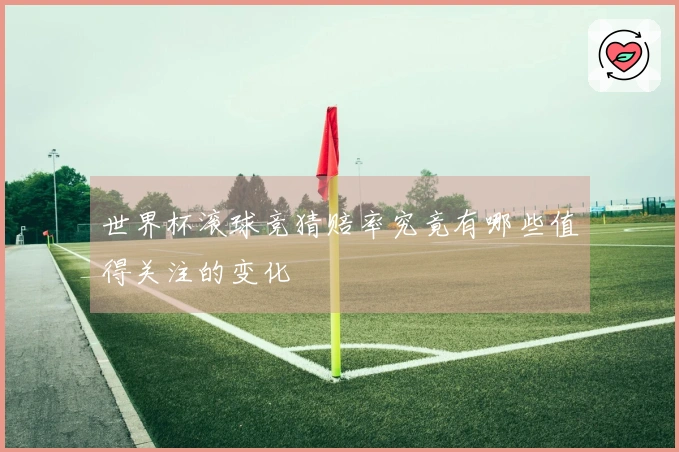 世界杯滚球竞猜赔率究竟有哪些值得关注的变化