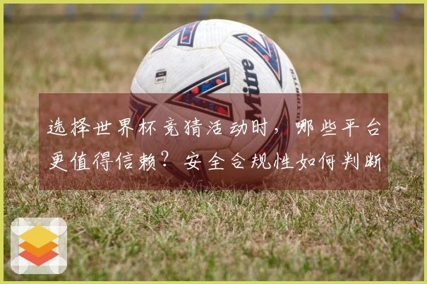 选择世界杯竞猜活动时，哪些平台更值得信赖？安全合规性如何判断？