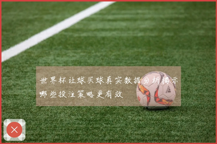 世界杯让球买球真实数据分析揭示哪些投注策略更有效
