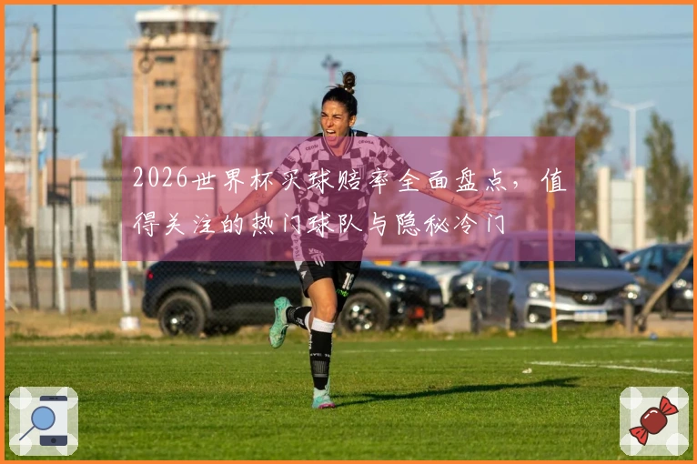 2026世界杯买球赔率全面盘点，值得关注的热门球队与隐秘冷门